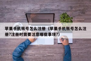 苹果手机账号怎么注册（苹果手机账号怎么注册?注册时需要注意哪些事项?）