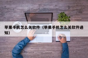 苹果手机怎么关软件（苹果手机怎么关软件通知）