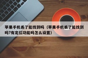 苹果手机丢了能找到吗（苹果手机丢了能找到吗?有定位功能吗怎么设置）