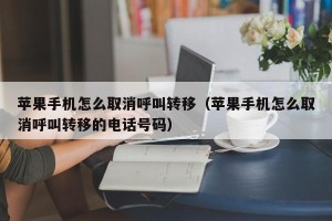 苹果手机怎么取消呼叫转移（苹果手机怎么取消呼叫转移的电话号码）