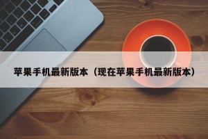 苹果手机最新版本（现在苹果手机最新版本）
