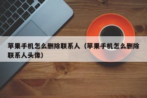 苹果手机怎么删除联系人（苹果手机怎么删除联系人头像）
