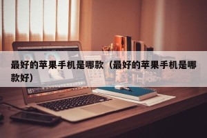 最好的苹果手机是哪款（最好的苹果手机是哪款好）