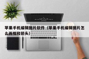 苹果手机编辑图片软件（苹果手机编辑图片怎么画框和箭头）