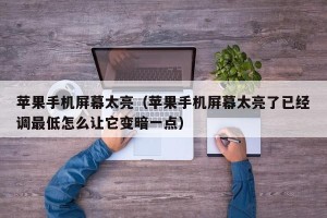 苹果手机屏幕太亮（苹果手机屏幕太亮了已经调最低怎么让它变暗一点）