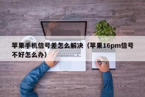 苹果手机信号差怎么解决（苹果16pm信号不好怎么办）
