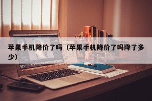 苹果手机降价了吗（苹果手机降价了吗降了多少）