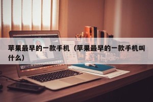 苹果最早的一款手机（苹果最早的一款手机叫什么）