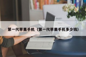 第一代苹果手机（第一代苹果手机多少钱）