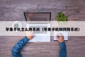 苹果手机怎么降系统（苹果手机如何降系统）