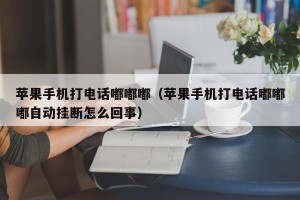 苹果手机打电话嘟嘟嘟（苹果手机打电话嘟嘟嘟自动挂断怎么回事）