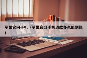 苹果官网手机（苹果官网手机退款多久能到账）