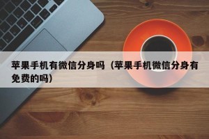 苹果手机有微信分身吗（苹果手机微信分身有免费的吗）