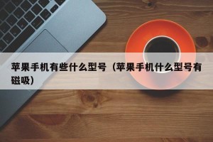 苹果手机有些什么型号（苹果手机什么型号有磁吸）