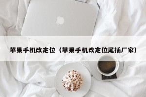 苹果手机改定位（苹果手机改定位尾插厂家）