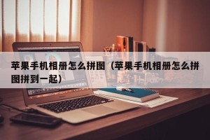 苹果手机相册怎么拼图（苹果手机相册怎么拼图拼到一起）