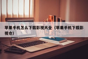 苹果手机怎么下载影视大全（苹果手机下载影视仓）