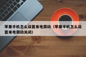 苹果手机怎么设置来电震动（苹果手机怎么设置来电震动关闭）