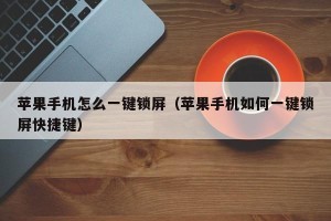苹果手机怎么一键锁屏（苹果手机如何一键锁屏快捷键）