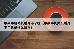 苹果手机关机后开不了机（苹果手机关机后开不了机是什么情况）
