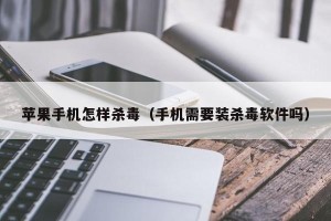 苹果手机怎样杀毒（手机需要装杀毒软件吗）