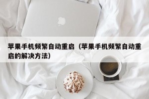苹果手机频繁自动重启（苹果手机频繁自动重启的解决方法）