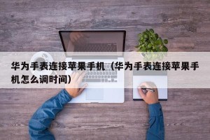 华为手表连接苹果手机（华为手表连接苹果手机怎么调时间）