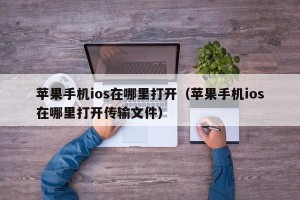苹果手机ios在哪里打开（苹果手机ios在哪里打开传输文件）