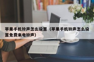 苹果手机铃声怎么设置（苹果手机铃声怎么设置免费来电铃声）