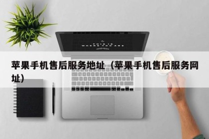 苹果手机售后服务地址（苹果手机售后服务网址）