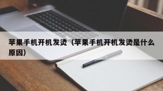 苹果手机开机发烫（苹果手机开机发烫是什么原因）