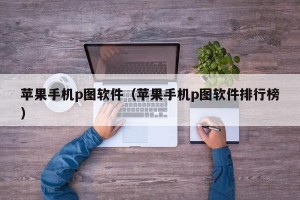 苹果手机p图软件（苹果手机p图软件排行榜）