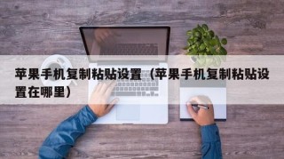 苹果手机复制粘贴设置（苹果手机复制粘贴设置在哪里）