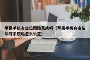 苹果手机有定位跟踪系统吗（苹果手机有定位跟踪系统吗怎么设置）