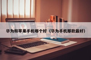 华为和苹果手机哪个好（华为手机那款最好）