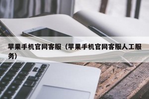 苹果手机官网客服（苹果手机官网客服人工服务）