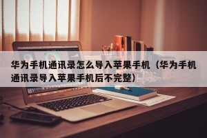 华为手机通讯录怎么导入苹果手机（华为手机通讯录导入苹果手机后不完整）