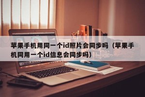 苹果手机用同一个id照片会同步吗（苹果手机同用一个id信息会同步吗）