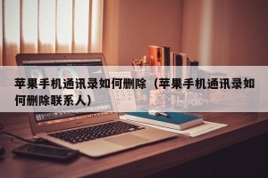 苹果手机通讯录如何删除（苹果手机通讯录如何删除联系人）