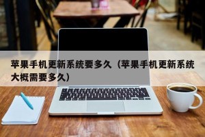 苹果手机更新系统要多久（苹果手机更新系统大概需要多久）