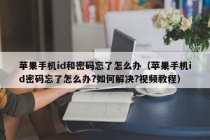 苹果手机id和密码忘了怎么办（苹果手机id密码忘了怎么办?如何解决?视频教程）