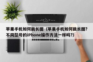 苹果手机如何截长图（苹果手机如何截长图?不同型号的iPhone操作方法一样吗?）