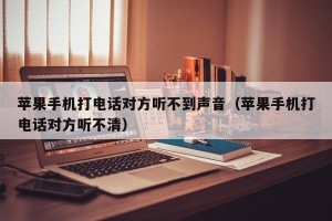 苹果手机打电话对方听不到声音（苹果手机打电话对方听不清）