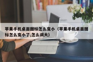 苹果手机桌面图标怎么变小（苹果手机桌面图标怎么变小了,怎么调大）
