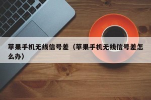 苹果手机无线信号差（苹果手机无线信号差怎么办）