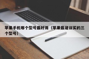 苹果手机哪个型号最好用（苹果最建议买的三个型号）