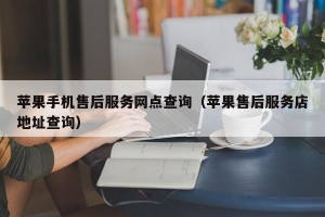 苹果手机售后服务网点查询（苹果售后服务店地址查询）