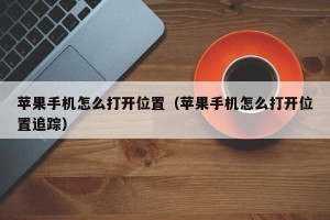 苹果手机怎么打开位置（苹果手机怎么打开位置追踪）