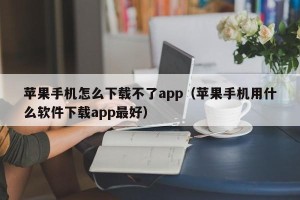 苹果手机怎么下载不了app（苹果手机用什么软件下载app最好）