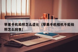 苹果手机拍照怎么虚化（苹果手机相机不能拍照怎么回事）